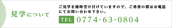 ご見学を随時受け付けていますのでご希望の際はお電話にてお問い合わせください。Tel:0774-63-0804